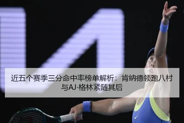 近五个赛季三分命中率榜单解析：肯纳德领跑八村与AJ·格林紧随其后